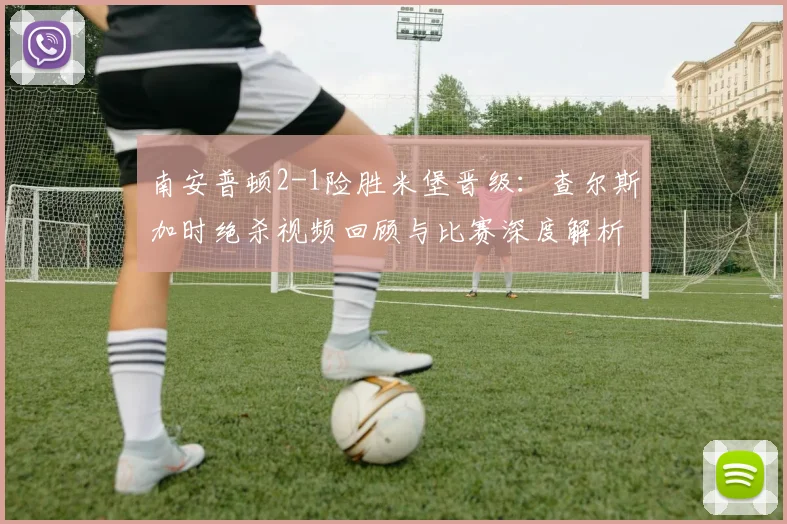 南安普顿2-1险胜米堡晋级：查尔斯加时绝杀视频回顾与比赛深度解析