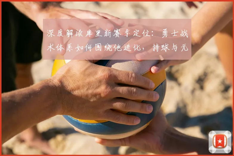 深度解读库里新赛季定位：勇士战术体系如何围绕他进化，持球与无球角色调整全解析