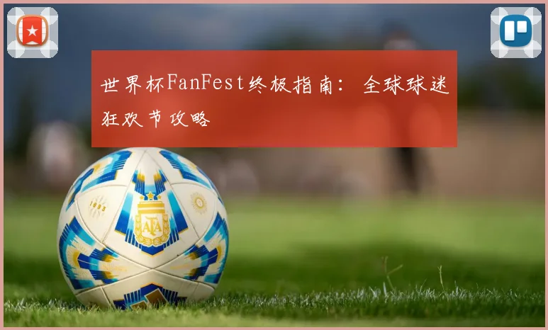 世界杯FanFest终极指南：全球球迷狂欢节攻略