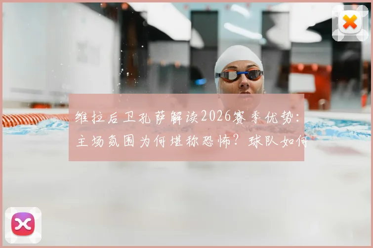 维拉后卫孔萨解读2026赛季优势：主场氛围为何堪称恐怖？球队如何利用大赛经验摆脱连败困境