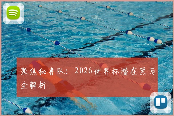 聚焦秘鲁队：2026世界杯潜在黑马全解析