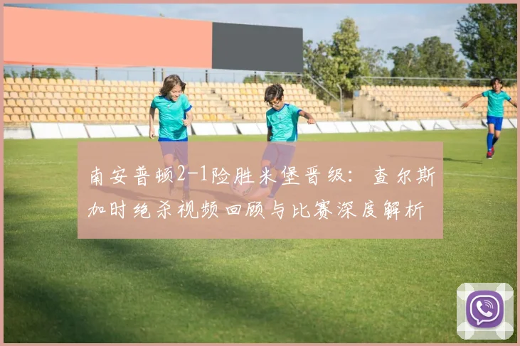 南安普顿2-1险胜米堡晋级：查尔斯加时绝杀视频回顾与比赛深度解析