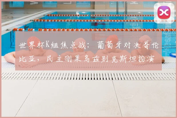世界杯K组焦点战：葡萄牙对决哥伦比亚，民主刚果乌兹别克斯坦扮演黑马？