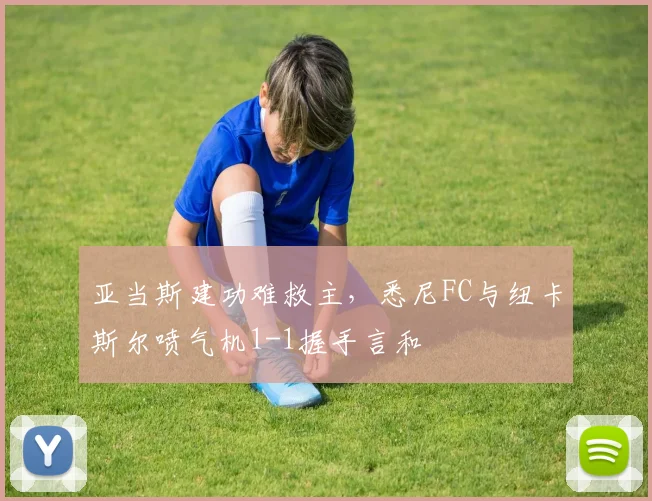 亚当斯建功难救主，悉尼FC与纽卡斯尔喷气机1-1握手言和