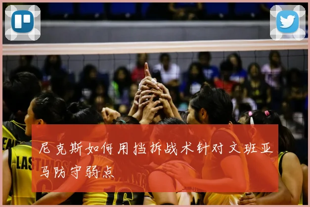 尼克斯如何用挡拆战术针对文班亚马防守弱点