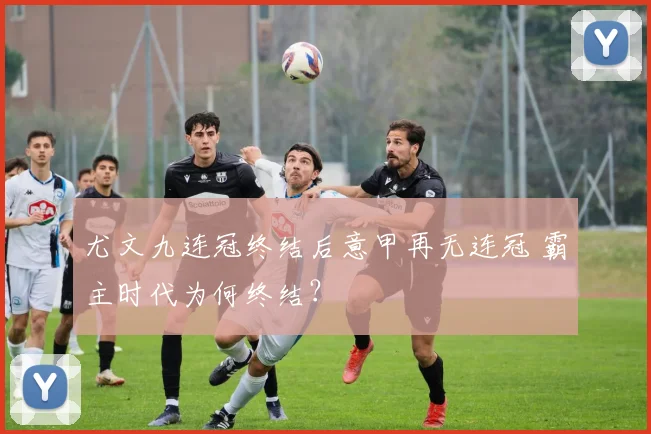 尤文九连冠终结后意甲再无连冠 霸主时代为何终结？