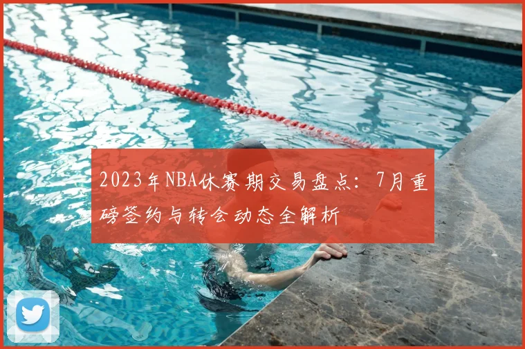 2023年NBA休赛期交易盘点：7月重磅签约与转会动态全解析