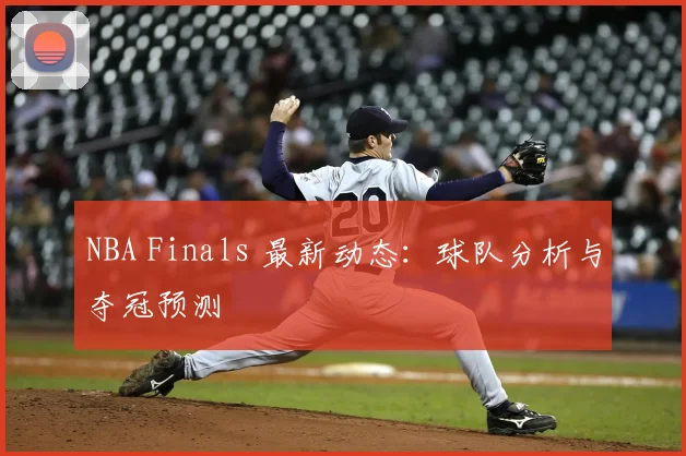 NBA Finals 最新动态：球队分析与夺冠预测