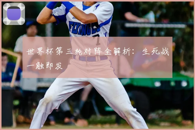 世界杯第三轮对阵全解析：生死战一触即发