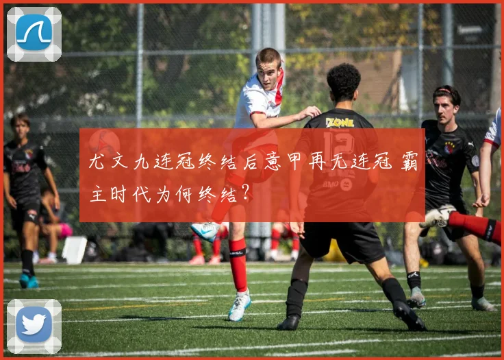 尤文九连冠终结后意甲再无连冠 霸主时代为何终结？