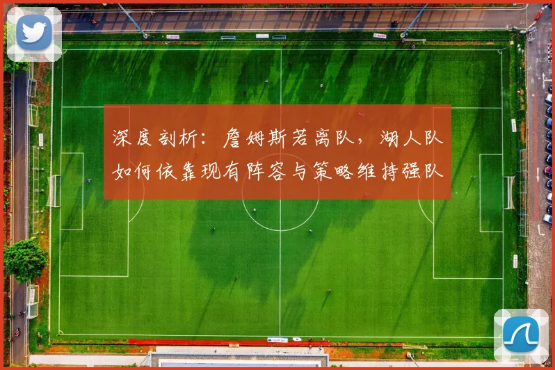 深度剖析：詹姆斯若离队，湖人队如何依靠现有阵容与策略维持强队地位