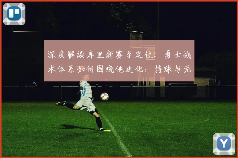 深度解读库里新赛季定位：勇士战术体系如何围绕他进化，持球与无球角色调整全解析