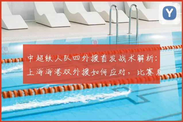 中超铁人队四外援首发战术解析：上海海港双外援如何应对，比赛看点与阵容深度对比