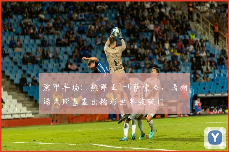 意甲半场：热那亚1-0萨索洛，马利诺夫斯基轰出精彩世界波破门