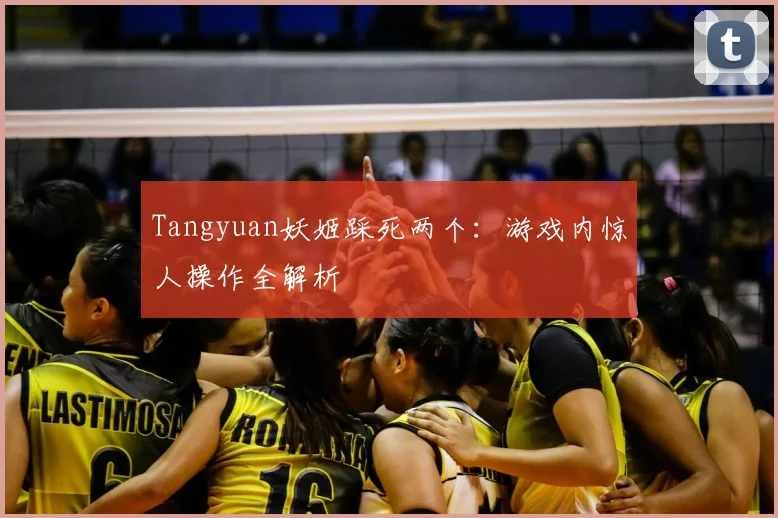 Tangyuan妖姬踩死两个：游戏内惊人操作全解析