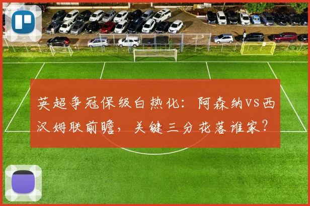 英超争冠保级白热化：阿森纳vs西汉姆联前瞻，关键三分花落谁家？