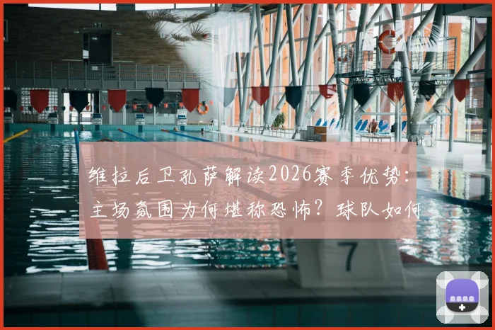维拉后卫孔萨解读2026赛季优势：主场氛围为何堪称恐怖？球队如何利用大赛经验摆脱连败困境