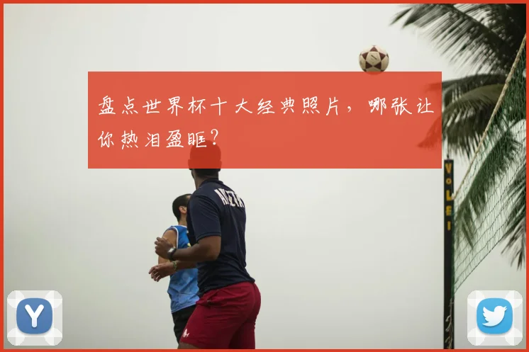 盘点世界杯十大经典照片，哪张让你热泪盈眶？
