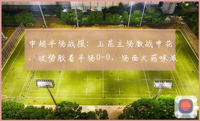 中超半场战报：玉昆主场激战申花，攻势胶着半场0-0，场面火药味浓