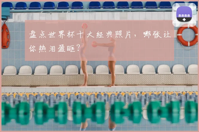 盘点世界杯十大经典照片，哪张让你热泪盈眶？