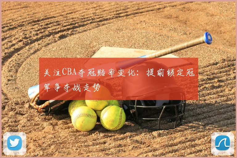 关注CBA夺冠赔率变化：提前锁定冠军争夺战走势