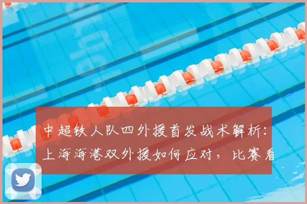 中超铁人队四外援首发战术解析：上海海港双外援如何应对，比赛看点与阵容深度对比