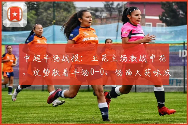 中超半场战报：玉昆主场激战申花，攻势胶着半场0-0，场面火药味浓