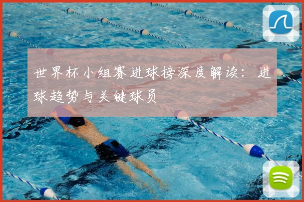 世界杯小组赛进球榜深度解读：进球趋势与关键球员