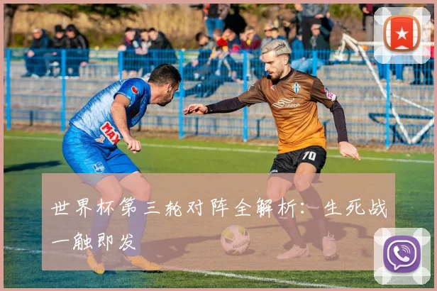 世界杯第三轮对阵全解析：生死战一触即发