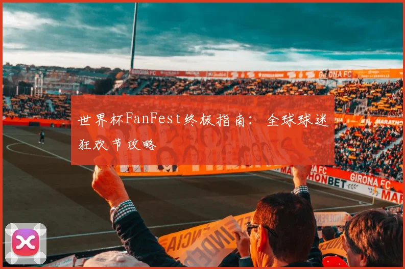 世界杯FanFest终极指南：全球球迷狂欢节攻略