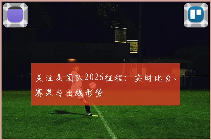 关注美国队2026征程：实时比分、赛果与出线形势