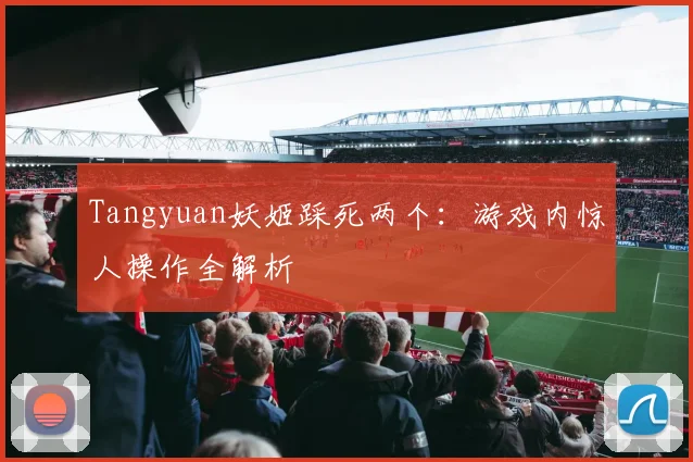 Tangyuan妖姬踩死两个：游戏内惊人操作全解析
